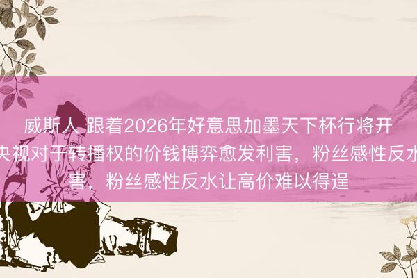 威斯人 跟着2026年好意思加墨天下杯行将开启，海外足联和央视对于转播权的价钱博弈愈发利害，粉丝感性反水让高价难以得逞