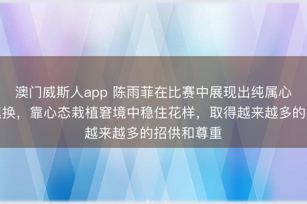 澳门威斯人app 陈雨菲在比赛中展现出纯属心态和战术退换，靠心态栽植窘境中稳住花样，取得越来越多的招供和尊重