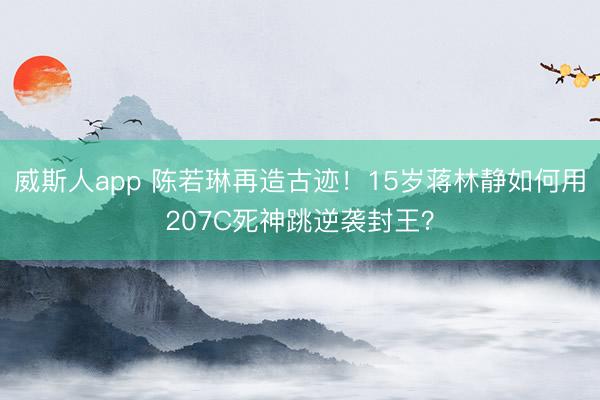 威斯人app 陈若琳再造古迹！15岁蒋林静如何用207C死神跳逆袭封王？