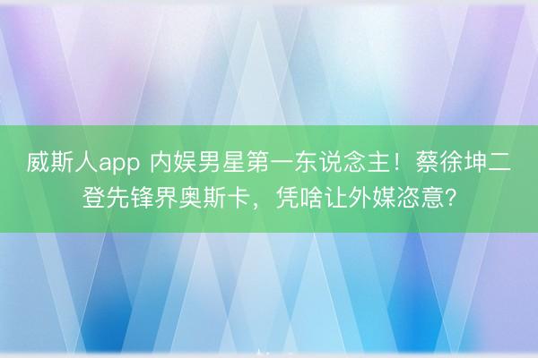 威斯人app 内娱男星第一东说念主！蔡徐坤二登先锋界奥斯卡，凭啥让外媒恣意？