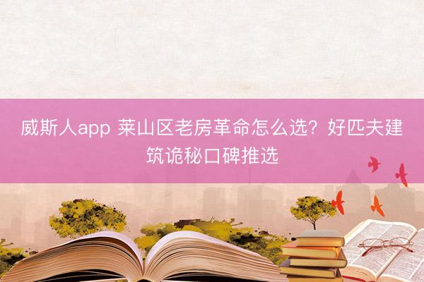 威斯人app 莱山区老房革命怎么选？好匹夫建筑诡秘口碑推选
