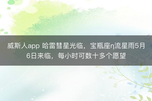 威斯人app 哈雷彗星光临，宝瓶座η流星雨5月6日来临，每小时可数十多个愿望