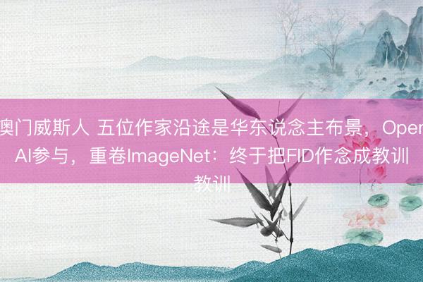 澳门威斯人 五位作家沿途是华东说念主布景，OpenAI参与，重卷ImageNet：终于把FID作念成教训