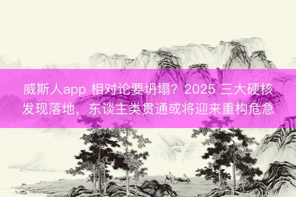 威斯人app 相对论要坍塌？2025 三大硬核发现落地，东谈主类贯通或将迎来重构危急