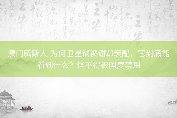 澳门威斯人 为何卫星锅被谢却装配，它到底能看到什么？怪不得被国度禁用