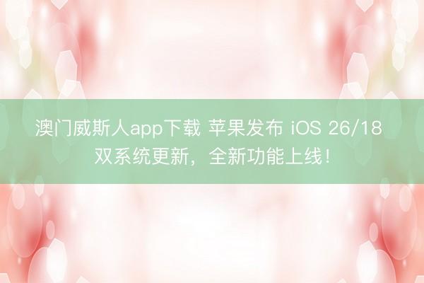 澳门威斯人app下载 苹果发布 iOS 26/18 双系统更新，全新功能上线！