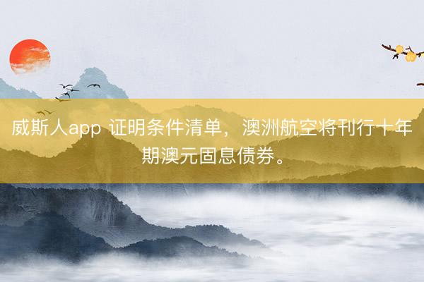 威斯人app 证明条件清单，澳洲航空将刊行十年期澳元固息债券。