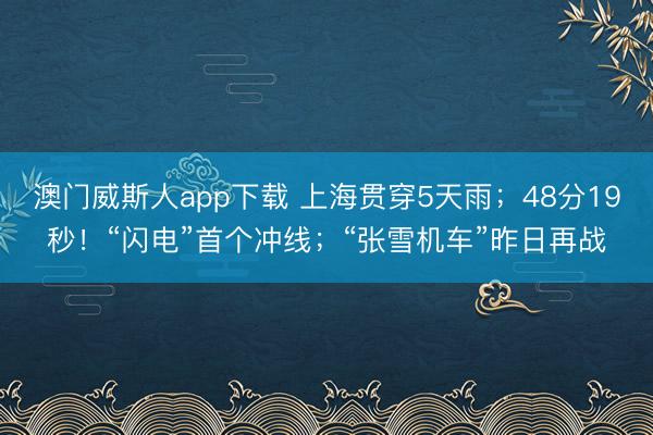 澳门威斯人app下载 上海贯穿5天雨；48分19秒！“闪电”首个冲线；“张雪机车”昨日再战