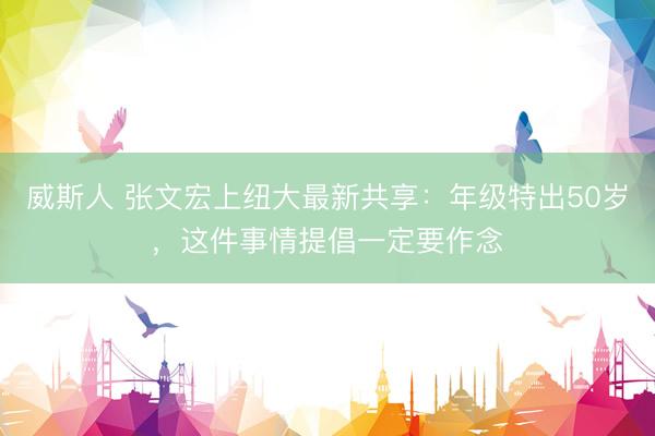 威斯人 张文宏上纽大最新共享：年级特出50岁，这件事情提倡一定要作念
