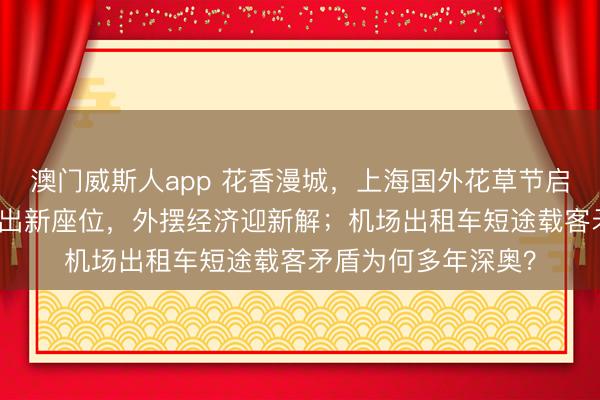 澳门威斯人app 花香漫城，上海国外花草节启幕；申城街头“长”出新座位，外摆经济迎新解；机场出租车短途载客矛盾为何多年深奥？