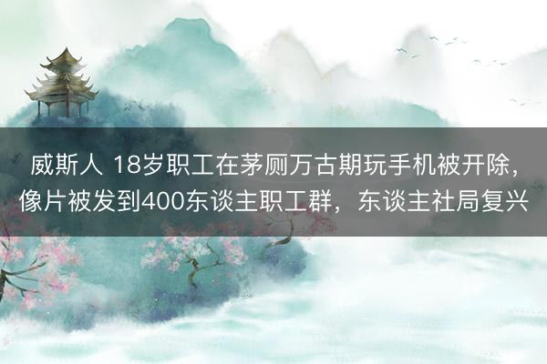 威斯人 18岁职工在茅厕万古期玩手机被开除，像片被发到400东谈主职工群，东谈主社局复兴