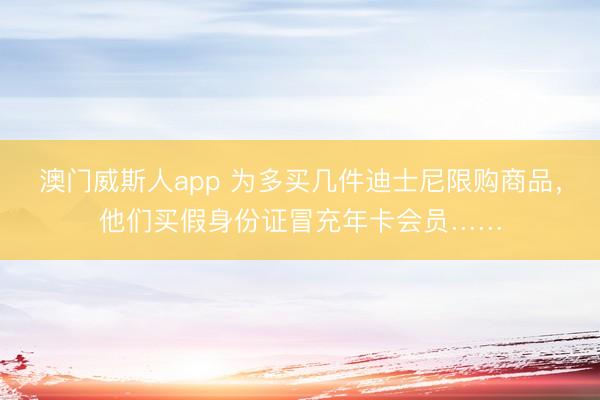 澳门威斯人app 为多买几件迪士尼限购商品，他们买假身份证冒充年卡会员……