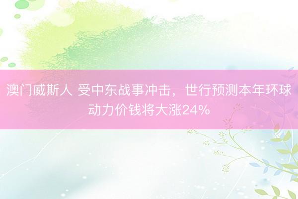 澳门威斯人 受中东战事冲击，世行预测本年环球动力价钱将大涨24%