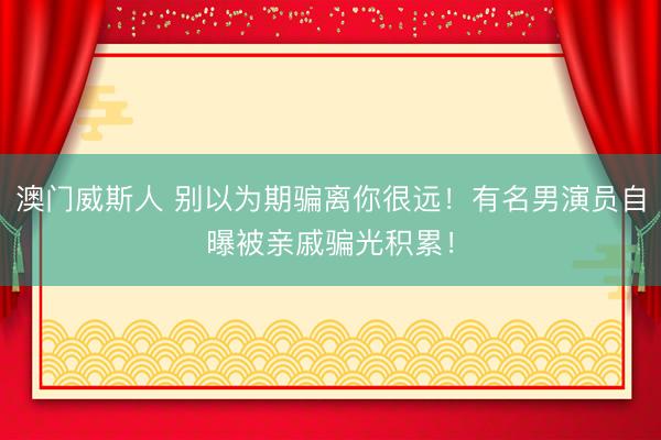 澳门威斯人 别以为期骗离你很远！有名男演员自曝被亲戚骗光积累！