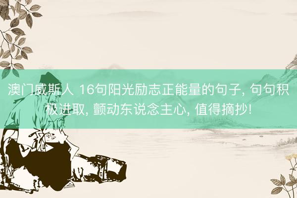 澳门威斯人 16句阳光励志正能量的句子， 句句积极进取， 颤动东说念主心， 值得摘抄!