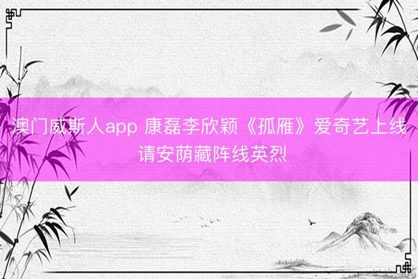 澳门威斯人app 康磊李欣颖《孤雁》爱奇艺上线 请安荫藏阵线英烈