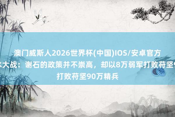 澳门威斯人2026世界杯(中国)IOS/安卓官方下载 淝水大战：谢石的政策并不崇高，却以8万弱军打败苻坚90万精兵