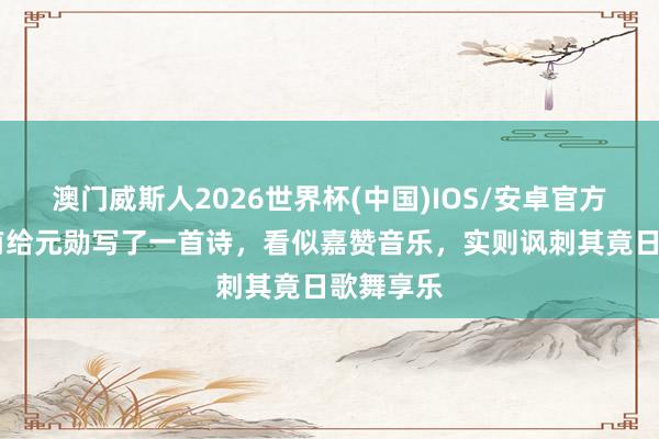 澳门威斯人2026世界杯(中国)IOS/安卓官方下载 杜甫给元勋写了一首诗，看似嘉赞音乐，实则讽刺其竟日歌舞享乐