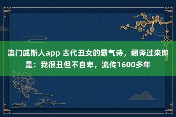 澳门威斯人app 古代丑女的霸气诗，翻译过来即是：我很丑但不自卑，流传1600多年