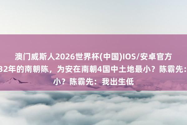 澳门威斯人2026世界杯(中国)IOS/安卓官方下载 国祚32年的南朝陈，为安在南朝4国中土地最小？陈霸先：我出生低