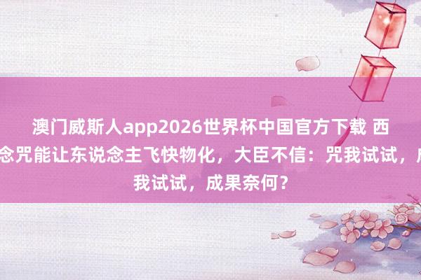 澳门威斯人app2026世界杯中国官方下载 西域神僧称念咒能让东说念主飞快物化，大臣不信：咒我试试，成果奈何？