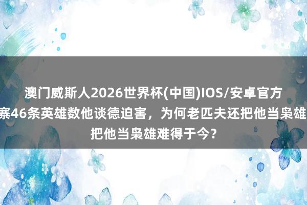 澳门威斯人2026世界杯(中国)IOS/安卓官方下载 瓦岗寨46条英雄数他谈德迫害，为何老匹夫还把他当枭雄难得于今？
