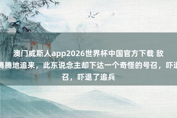 澳门威斯人app2026世界杯中国官方下载 敌军杀气腾腾地追来，此东说念主却下达一个奇怪的号召，吓退了追兵