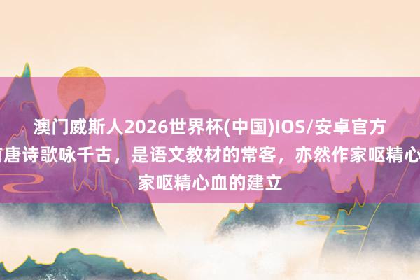 澳门威斯人2026世界杯(中国)IOS/安卓官方下载 这首唐诗歌咏千古，是语文教材的常客，亦然作家呕精心血的建立