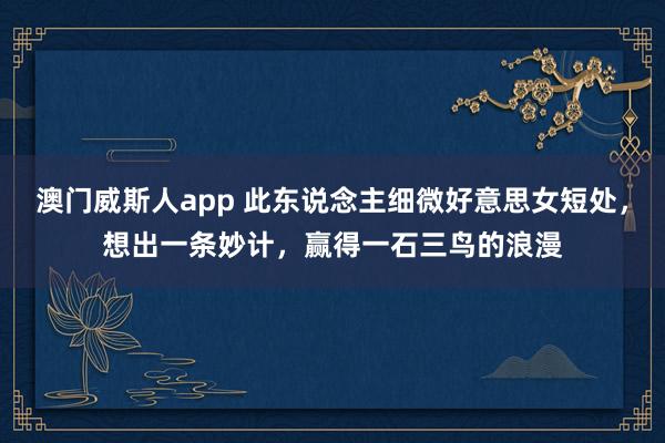 澳门威斯人app 此东说念主细微好意思女短处，想出一条妙计，赢得一石三鸟的浪漫