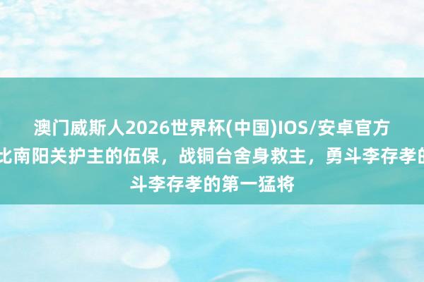 澳门威斯人2026世界杯(中国)IOS/安卓官方下载 他堪比南阳关护主的伍保，战铜台舍身救主，勇斗李存孝的第一猛将