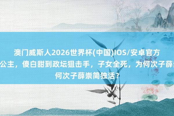 澳门威斯人2026世界杯(中国)IOS/安卓官方下载 太平公主，傻白甜到政坛狙击手，子女全死，为何次子薛崇简独活？