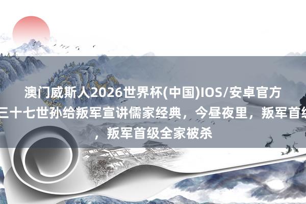 澳门威斯人2026世界杯(中国)IOS/安卓官方下载 孔子三十七世孙给叛军宣讲儒家经典，今昼夜里，叛军首级全家被杀