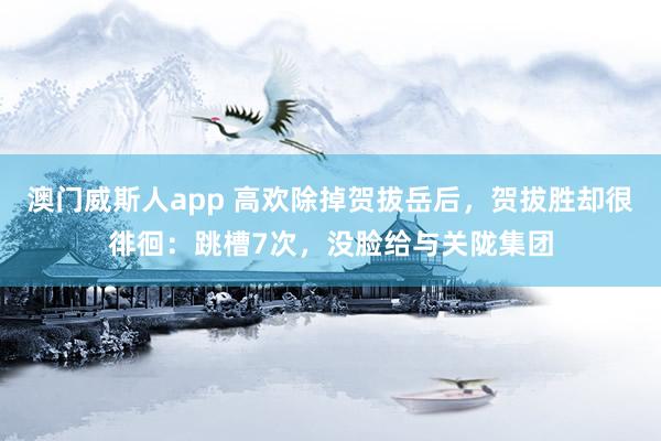 澳门威斯人app 高欢除掉贺拔岳后，贺拔胜却很徘徊：跳槽7次，没脸给与关陇集团