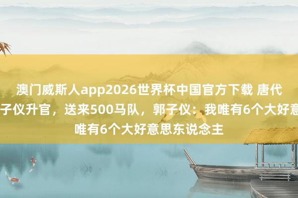澳门威斯人app2026世界杯中国官方下载 唐代宗为75岁郭子仪升官，送来500马队，郭子仪：我唯有6个大好意思东说念主