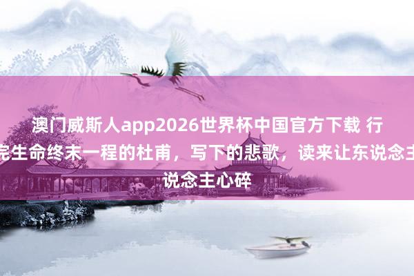 澳门威斯人app2026世界杯中国官方下载 行将走完生命终末一程的杜甫，写下的悲歌，读来让东说念主心碎