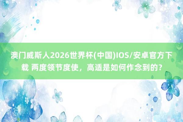 澳门威斯人2026世界杯(中国)IOS/安卓官方下载 两度领节度使，高适是如何作念到的？