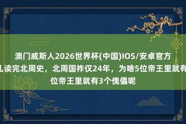 澳门威斯人2026世界杯(中国)IOS/安卓官方下载 连气儿读完北周史，北周国祚仅24年，为啥5位帝王里就有3个傀儡呢