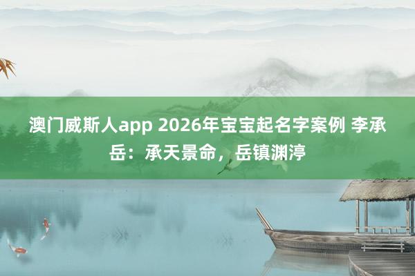 澳门威斯人app 2026年宝宝起名字案例 李承岳：承天景命，岳镇渊渟