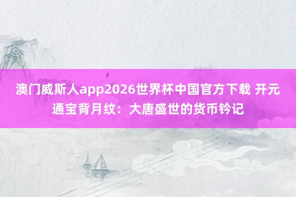 澳门威斯人app2026世界杯中国官方下载 开元通宝背月纹：大唐盛世的货币钤记