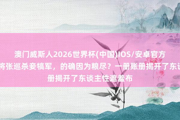 澳门威斯人2026世界杯(中国)IOS/安卓官方下载 睢阳守将张巡杀妾犒军，的确因为粮尽？一册账册揭开了东谈主性遮羞布