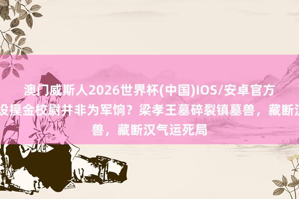 澳门威斯人2026世界杯(中国)IOS/安卓官方下载 曹操设摸金校尉并非为军饷？梁孝王墓碎裂镇墓兽，藏断汉气运死局