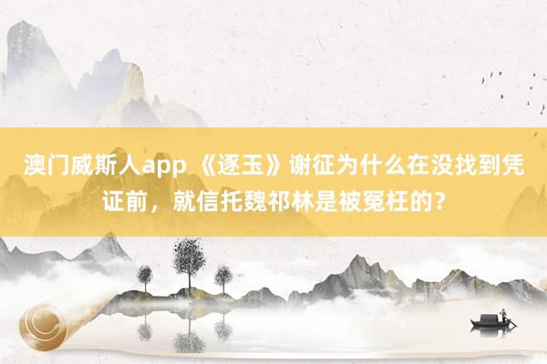 澳门威斯人app 《逐玉》谢征为什么在没找到凭证前，就信托魏祁林是被冤枉的？