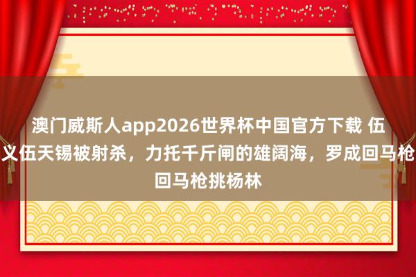 澳门威斯人app2026世界杯中国官方下载 伍云召就义伍天锡被射杀，力托千斤闸的雄阔海，罗成回马枪挑杨林