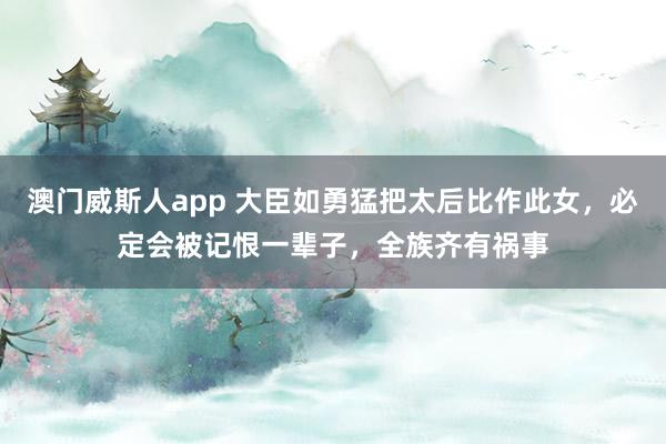 澳门威斯人app 大臣如勇猛把太后比作此女，必定会被记恨一辈子，全族齐有祸事