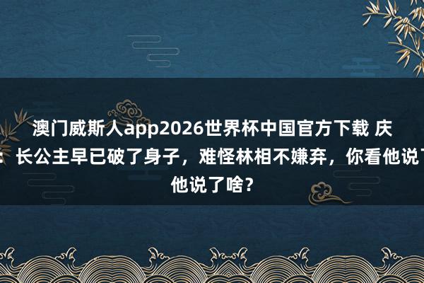澳门威斯人app2026世界杯中国官方下载 庆余年：长公主早已破了身子，难怪林相不嫌弃，你看他说了啥？