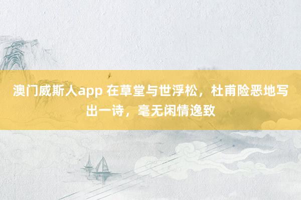 澳门威斯人app 在草堂与世浮松，杜甫险恶地写出一诗，毫无闲情逸致