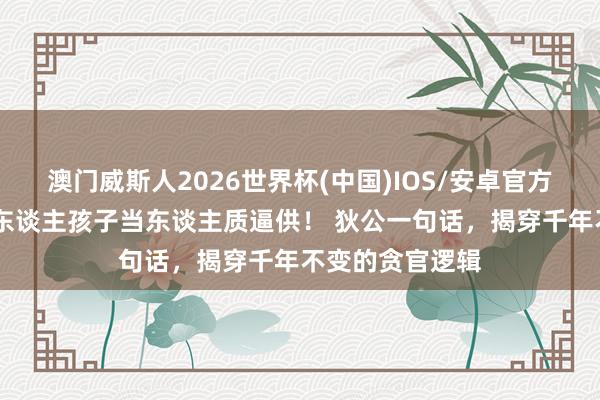 澳门威斯人2026世界杯(中国)IOS/安卓官方下载 刺史抓老东谈主孩子当东谈主质逼供！ 狄公一句话，揭穿千年不变的贪官逻辑