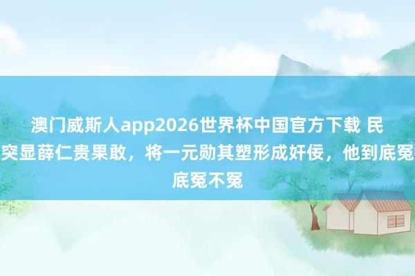 澳门威斯人app2026世界杯中国官方下载 民间为突显薛仁贵果敢，将一元勋其塑形成奸佞，他到底冤不冤