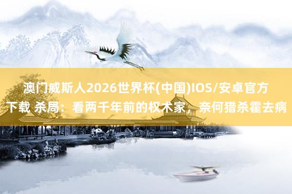 澳门威斯人2026世界杯(中国)IOS/安卓官方下载 杀局：看两千年前的权术家，奈何猎杀霍去病
