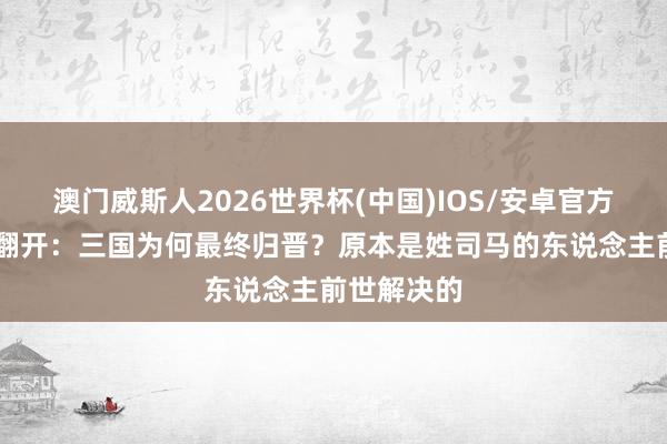 澳门威斯人2026世界杯(中国)IOS/安卓官方下载 脑洞翻开：三国为何最终归晋？原本是姓司马的东说念主前世解决的